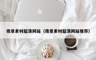 新安夜景素材超清网站（夜景素材超清网站推荐）