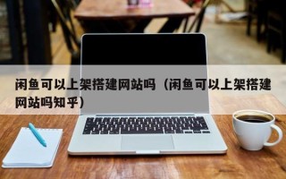 新安闲鱼可以上架搭建网站吗（闲鱼可以上架搭建网站吗知乎）