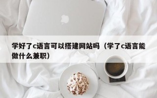 新安学好了c语言可以搭建网站吗（学了c语言能做什么兼职）
