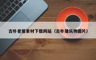 新安古朴老屋素材下载网站（古朴建筑物图片）